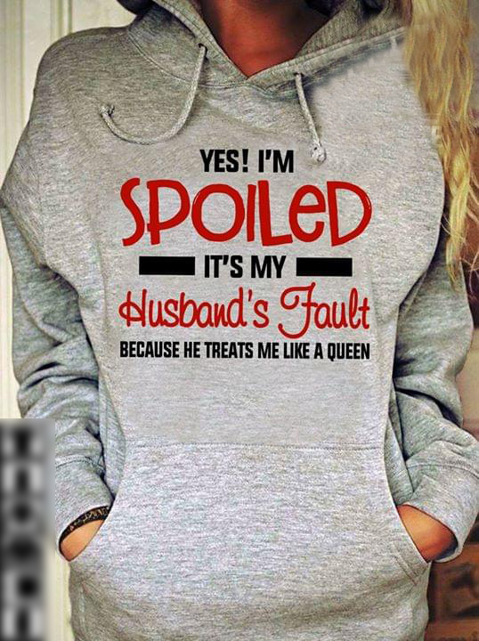 Yes Im Spoiled It My Husband Fault Because He Treats Me Like Queen T Shirt Hoodie, Sweater Up To 5xl